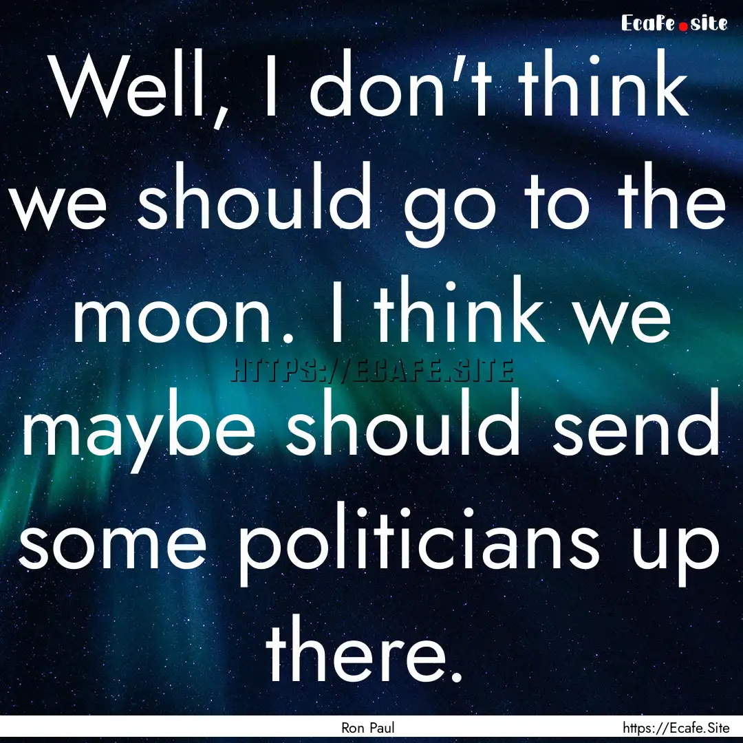 Well, I don't think we should go to the moon..... : Quote by Ron Paul