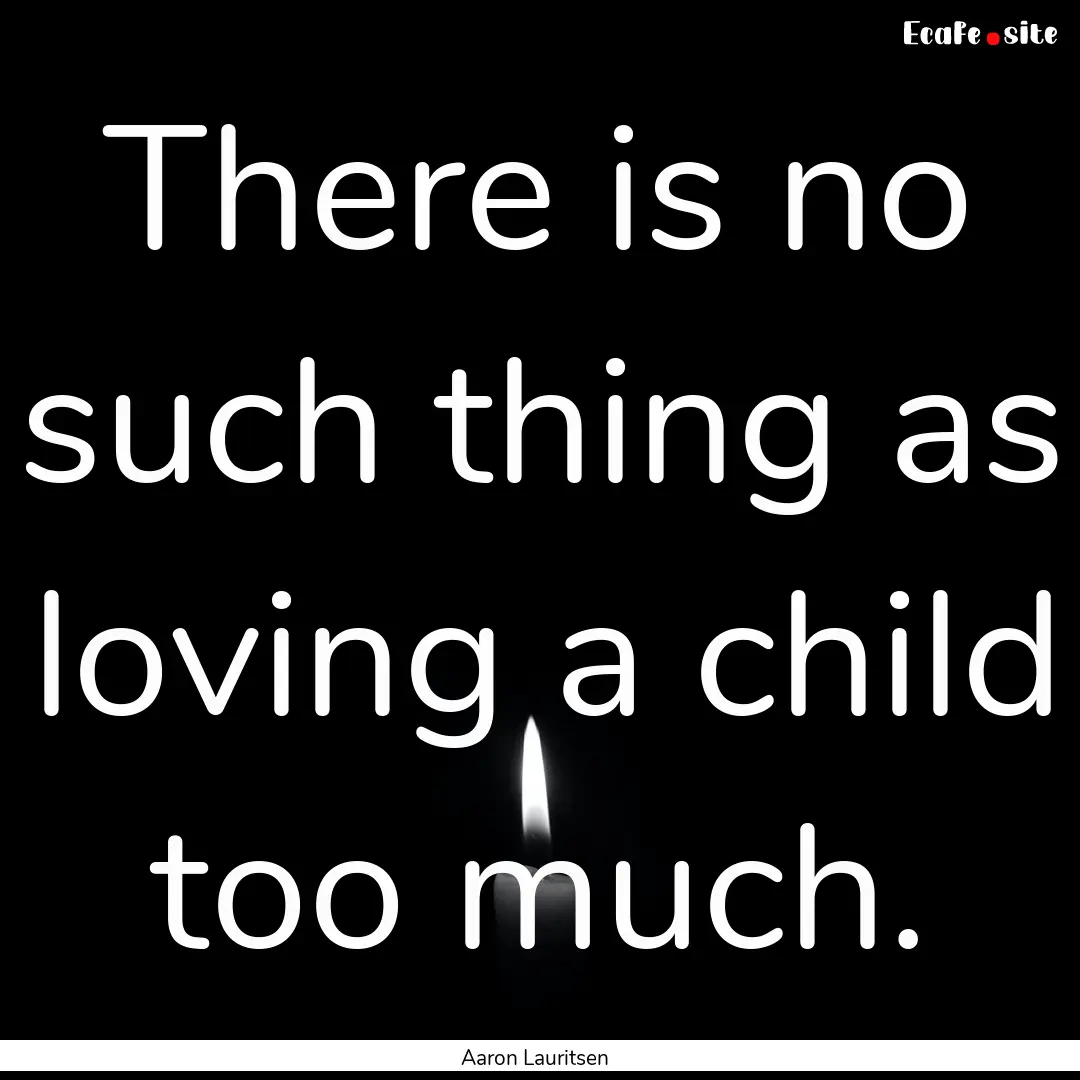 There is no such thing as loving a child.... : Quote by Aaron Lauritsen