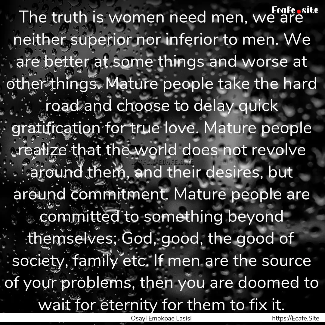 The truth is women need men, we are neither.... : Quote by Osayi Emokpae Lasisi