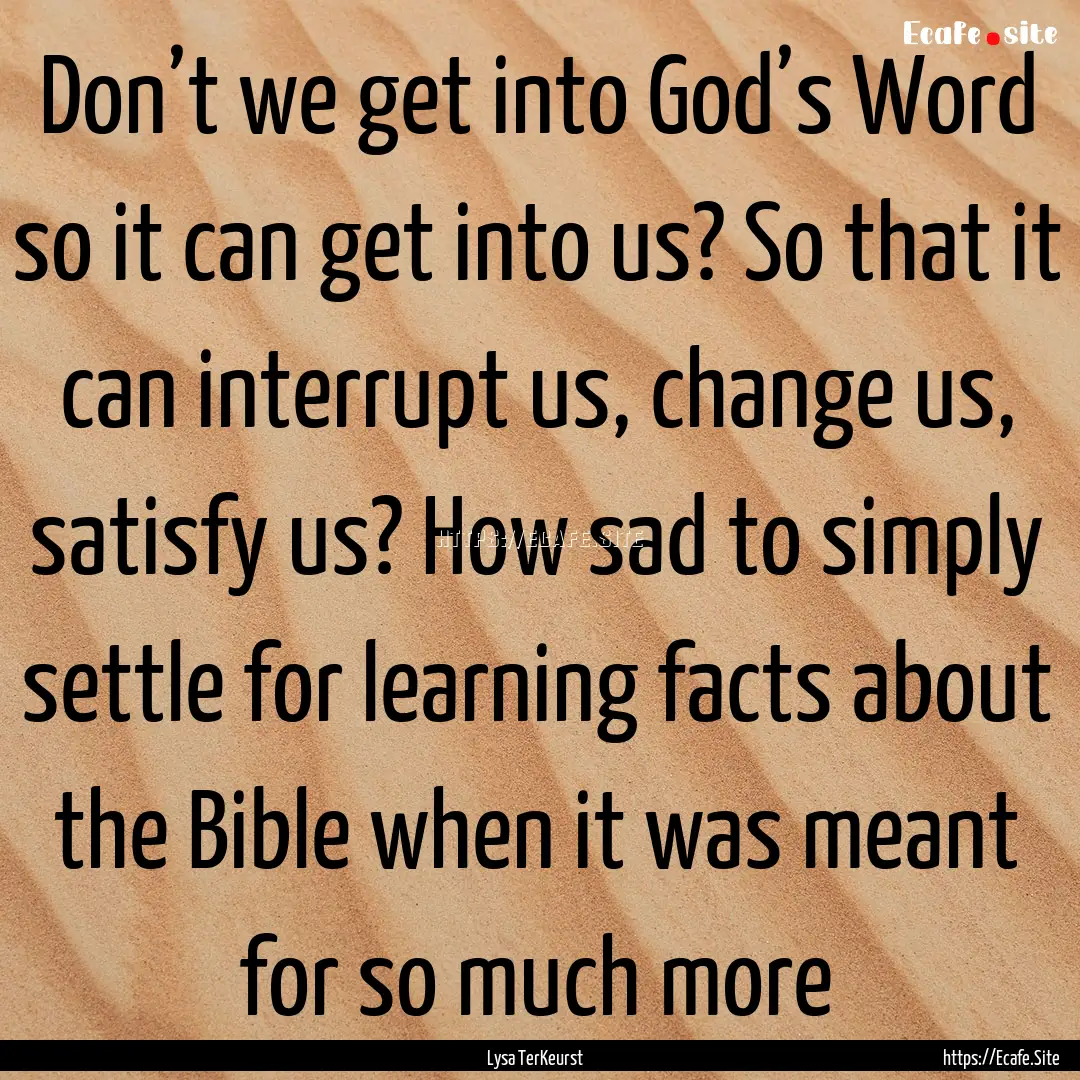 Don’t we get into God’s Word so it can.... : Quote by Lysa TerKeurst