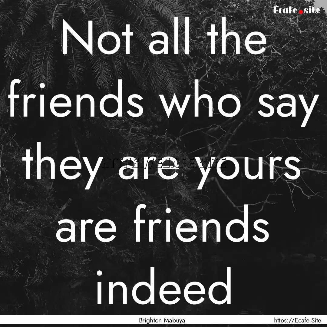 Not all the friends who say they are yours.... : Quote by Brighton Mabuya