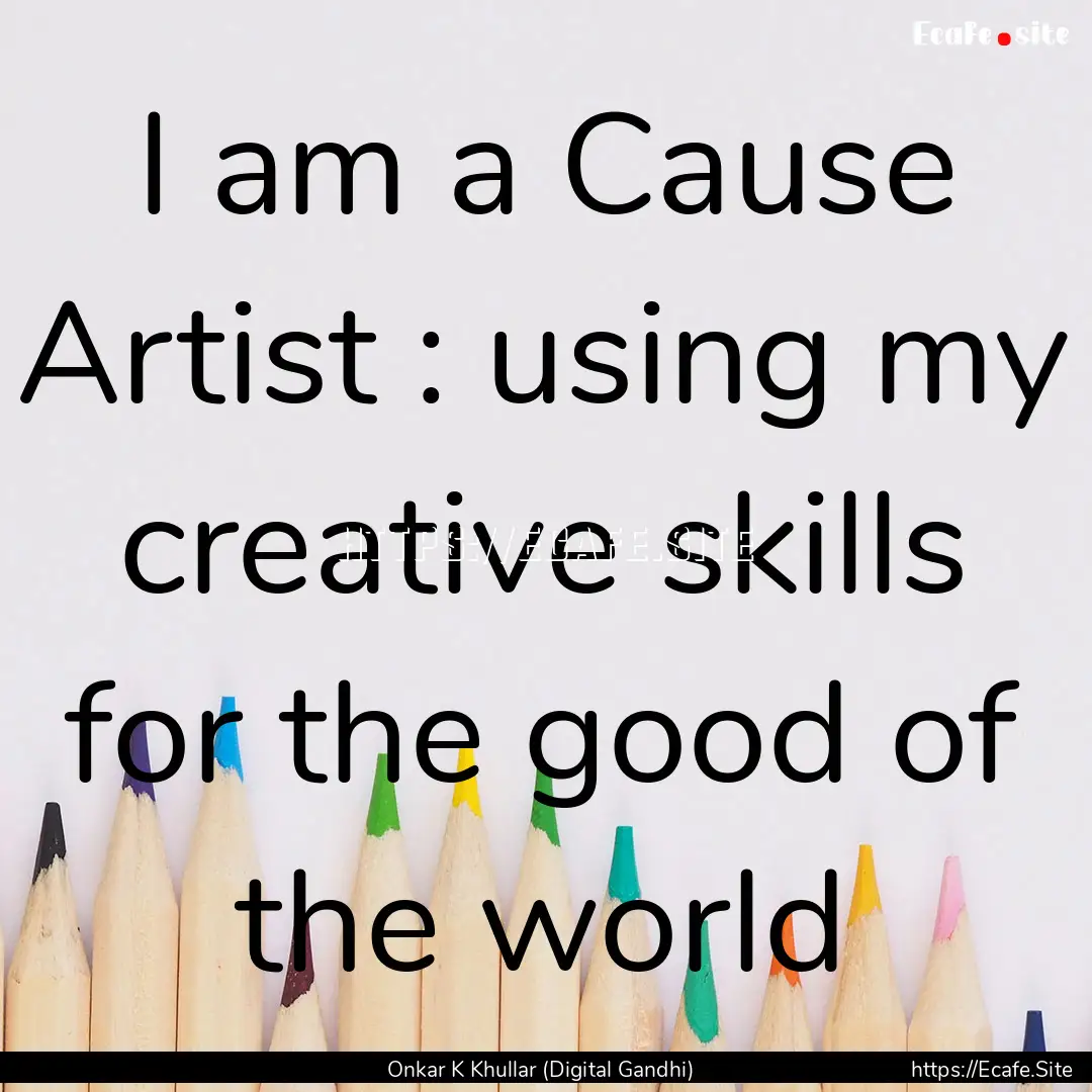 I am a Cause Artist : using my creative skills.... : Quote by Onkar K Khullar (Digital Gandhi)