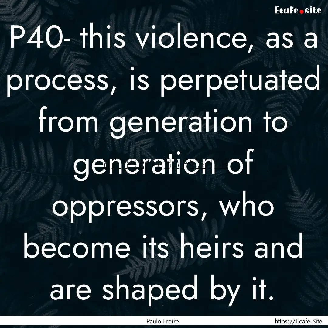 P40- this violence, as a process, is perpetuated.... : Quote by Paulo Freire