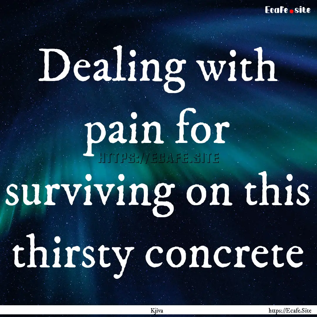 Dealing with pain for surviving on this thirsty.... : Quote by Kjiva