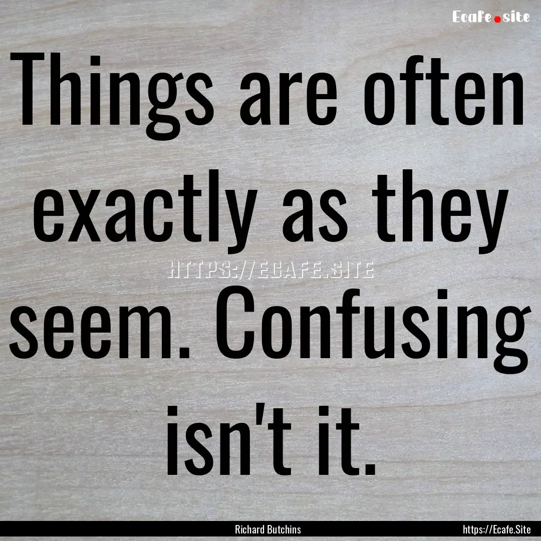 Things are often exactly as they seem. Confusing.... : Quote by Richard Butchins