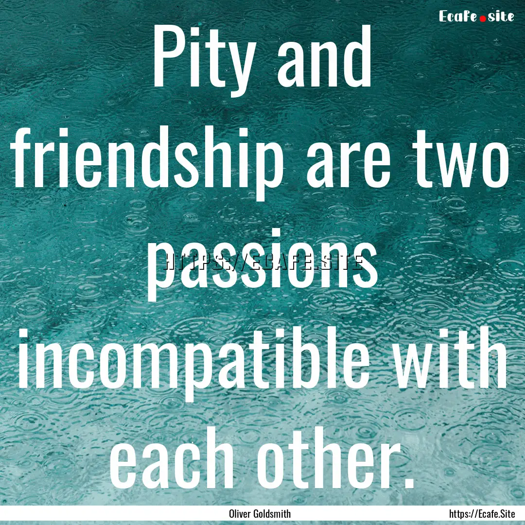 Pity and friendship are two passions incompatible.... : Quote by Oliver Goldsmith