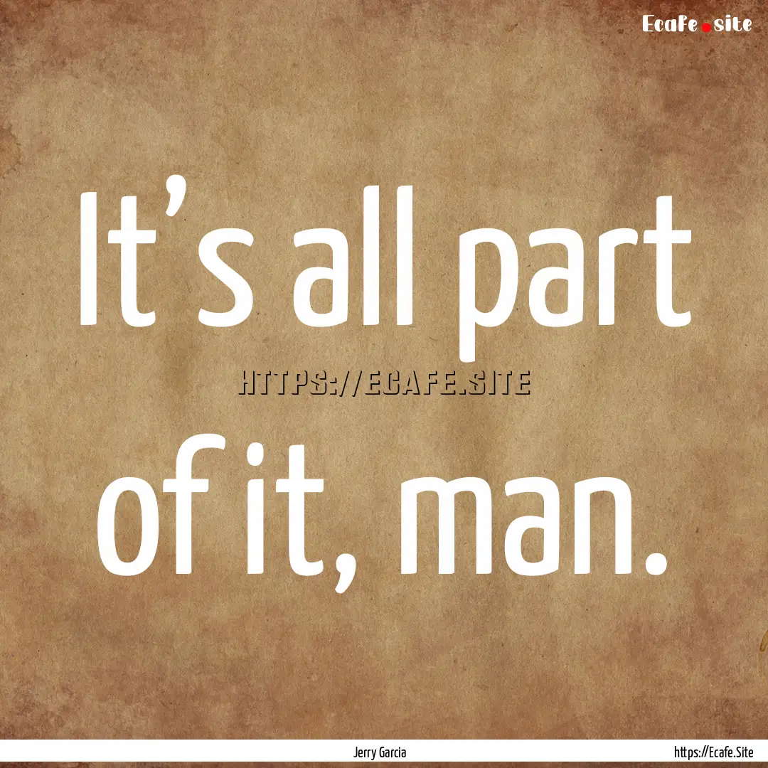 It’s all part of it, man. : Quote by Jerry Garcia