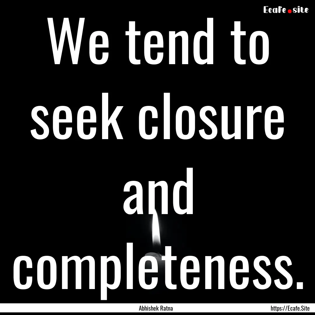 We tend to seek closure and completeness..... : Quote by Abhishek Ratna