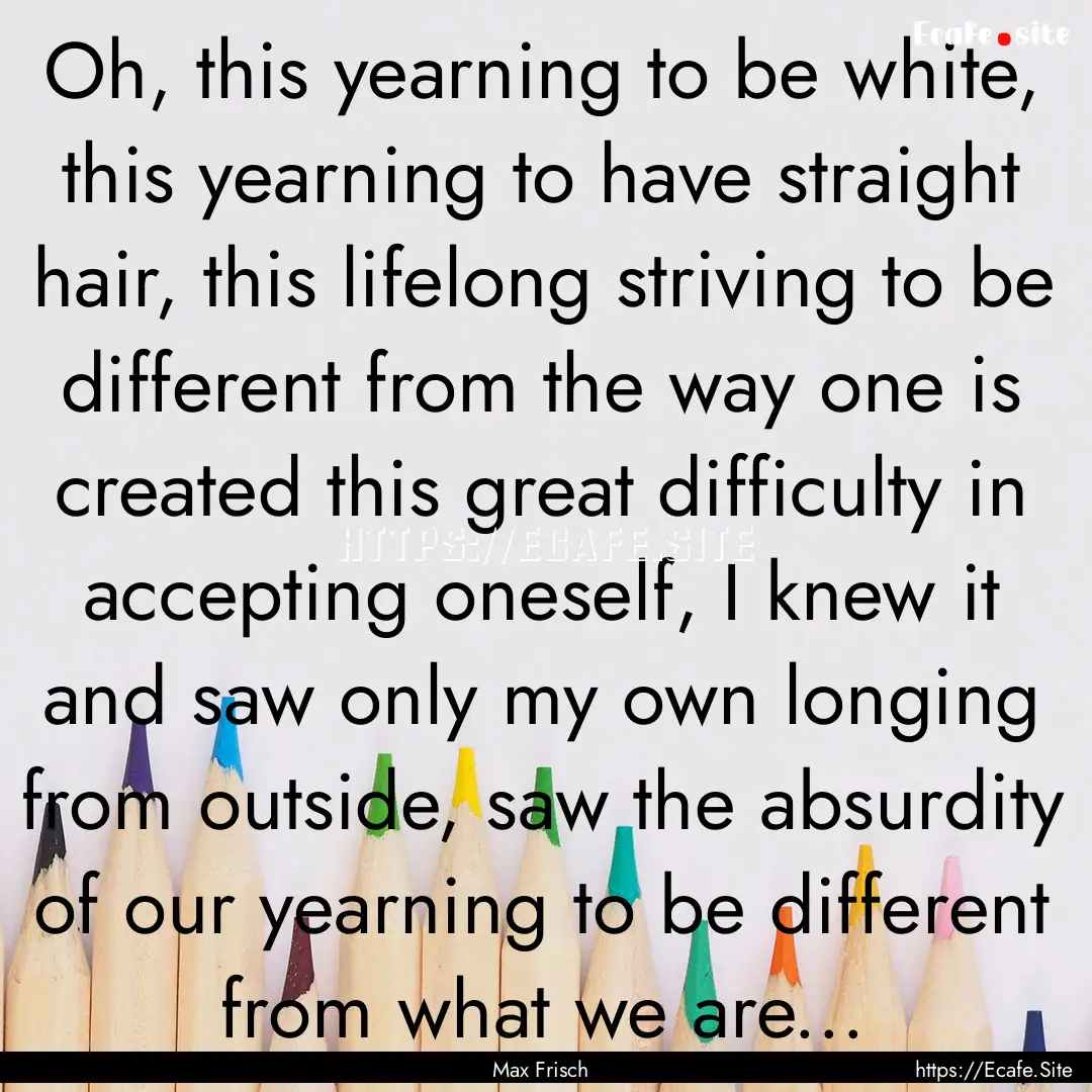 Oh, this yearning to be white, this yearning.... : Quote by Max Frisch