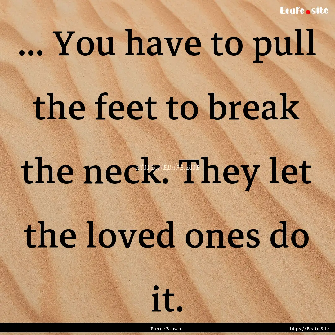 ... You have to pull the feet to break the.... : Quote by Pierce Brown