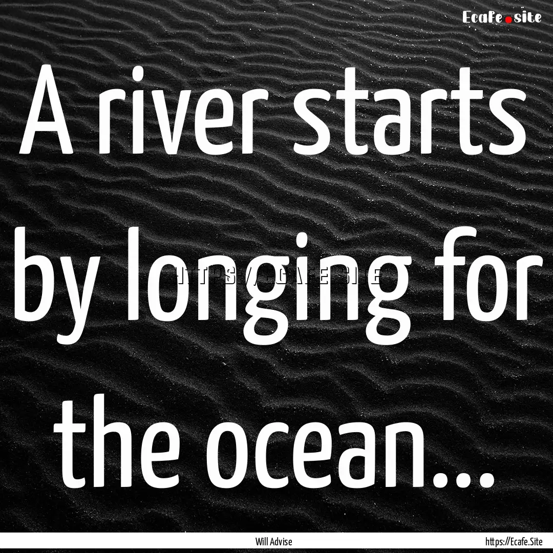 A river starts by longing for the ocean....... : Quote by Will Advise