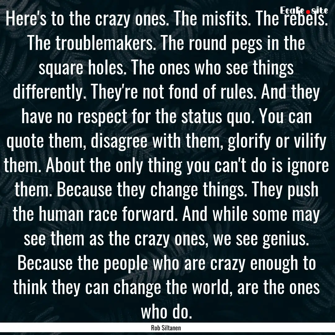 Here's to the crazy ones. The misfits. The.... : Quote by Rob Siltanen