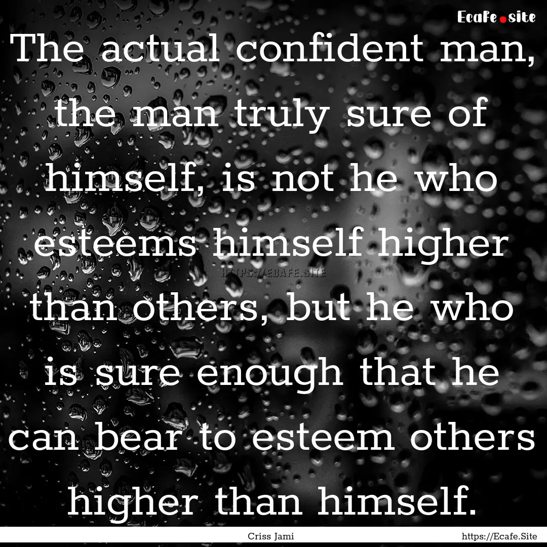 The actual confident man, the man truly sure.... : Quote by Criss Jami