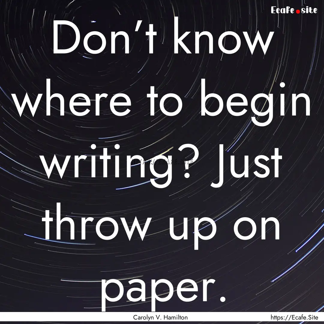 Don’t know where to begin writing? Just.... : Quote by Carolyn V. Hamilton