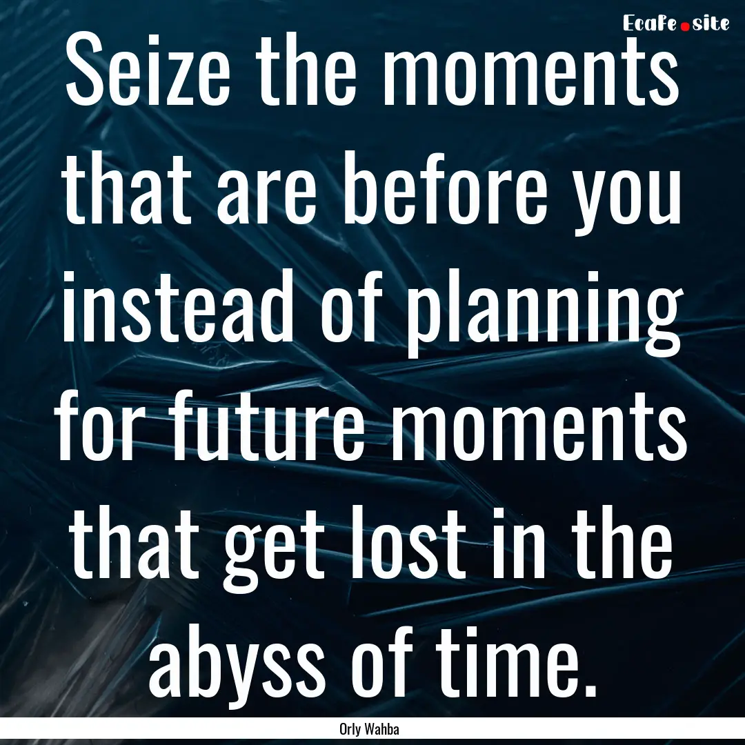 Seize the moments that are before you instead.... : Quote by Orly Wahba