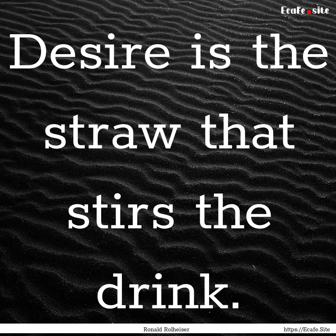 Desire is the straw that stirs the drink..... : Quote by Ronald Rolheiser