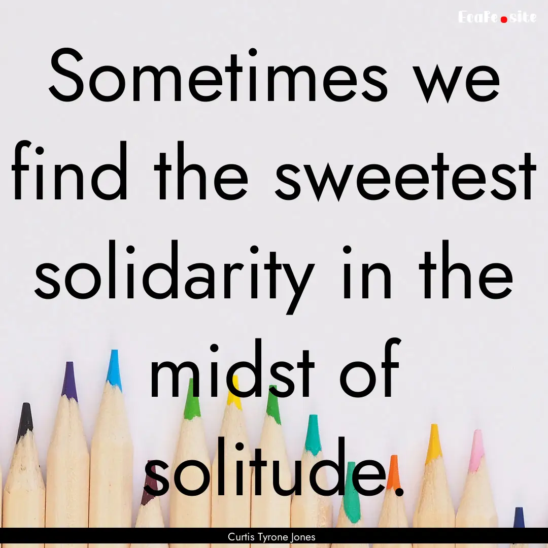 Sometimes we find the sweetest solidarity.... : Quote by Curtis Tyrone Jones