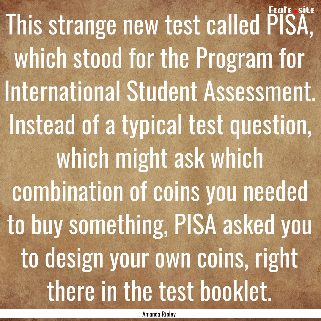 This strange new test called PISA, which.... : Quote by Amanda Ripley