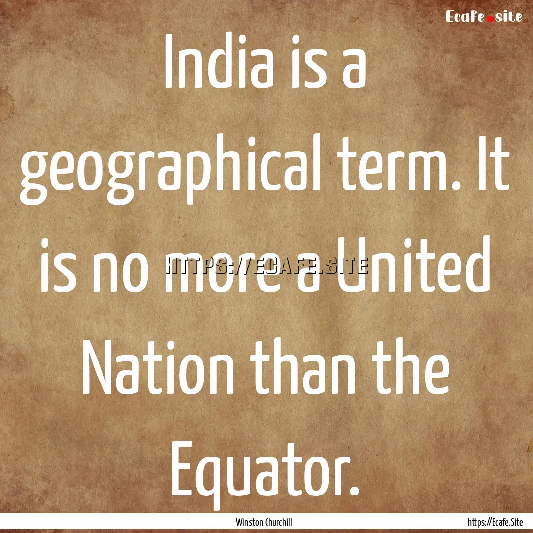 India is a geographical term. It is no more.... : Quote by Winston Churchill