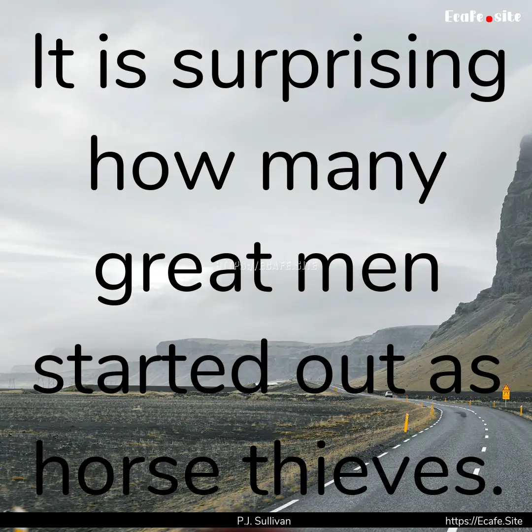 It is surprising how many great men started.... : Quote by P.J. Sullivan