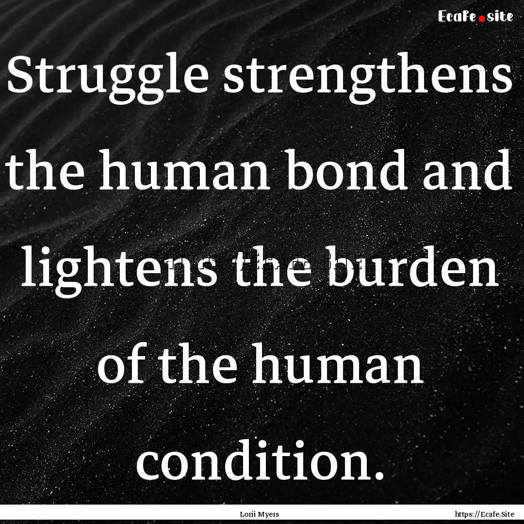 Struggle strengthens the human bond and lightens.... : Quote by Lorii Myers