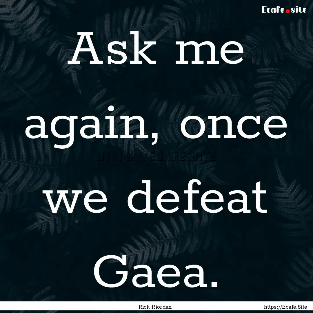 Ask me again, once we defeat Gaea. : Quote by Rick Riordan