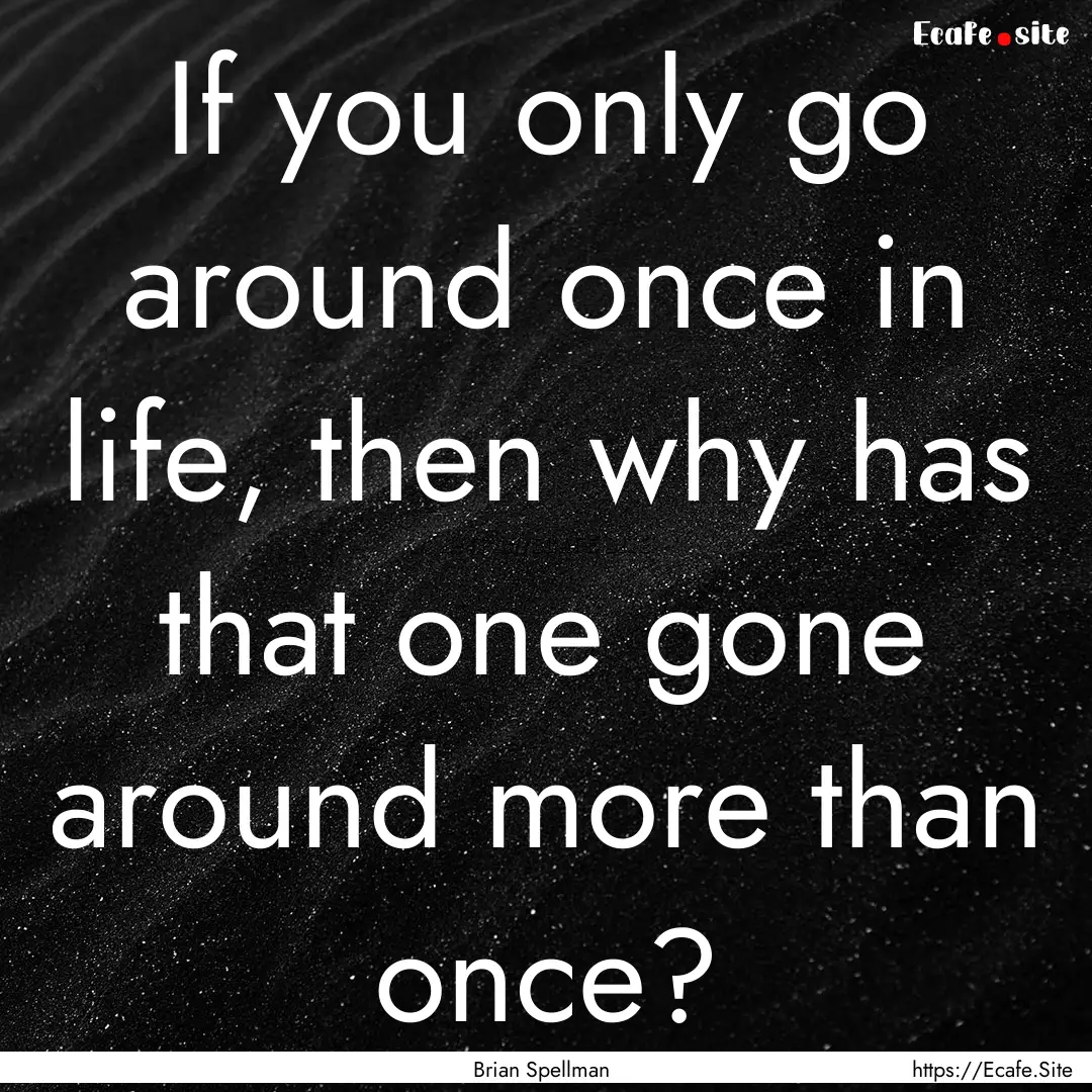 If you only go around once in life, then.... : Quote by Brian Spellman