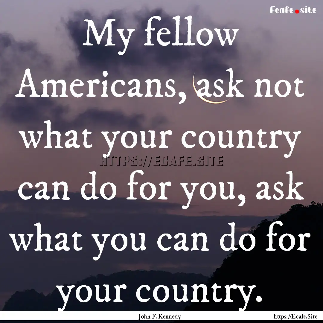 My fellow Americans, ask not what your country.... : Quote by John F. Kennedy