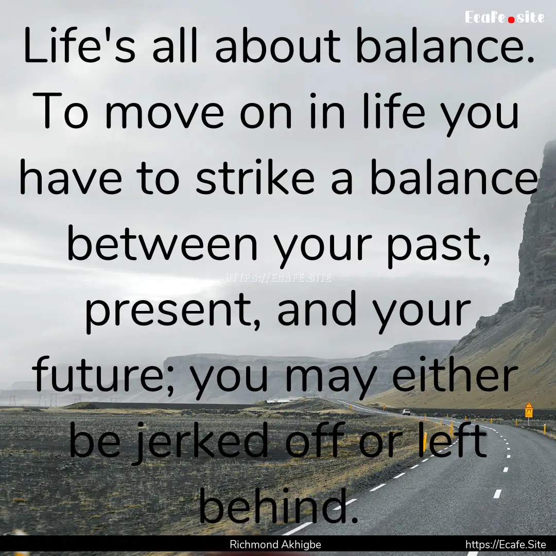 Life's all about balance. To move on in life.... : Quote by Richmond Akhigbe