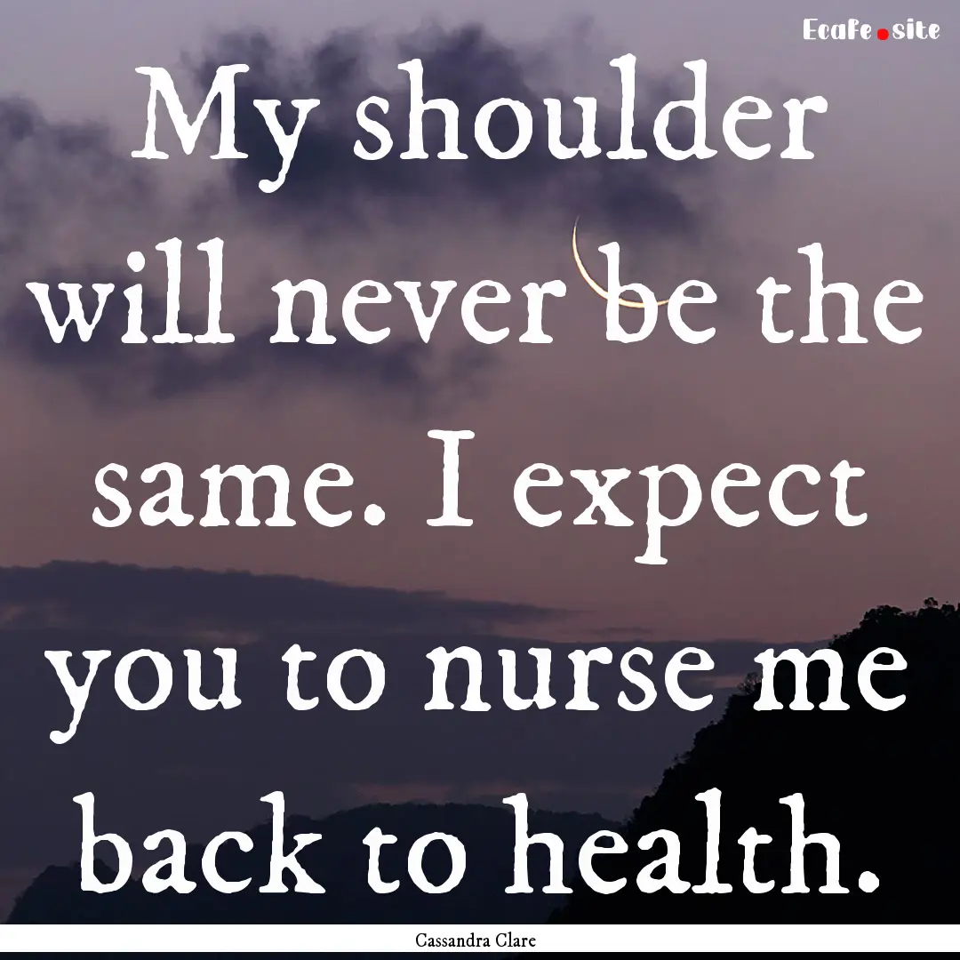 My shoulder will never be the same. I expect.... : Quote by Cassandra Clare