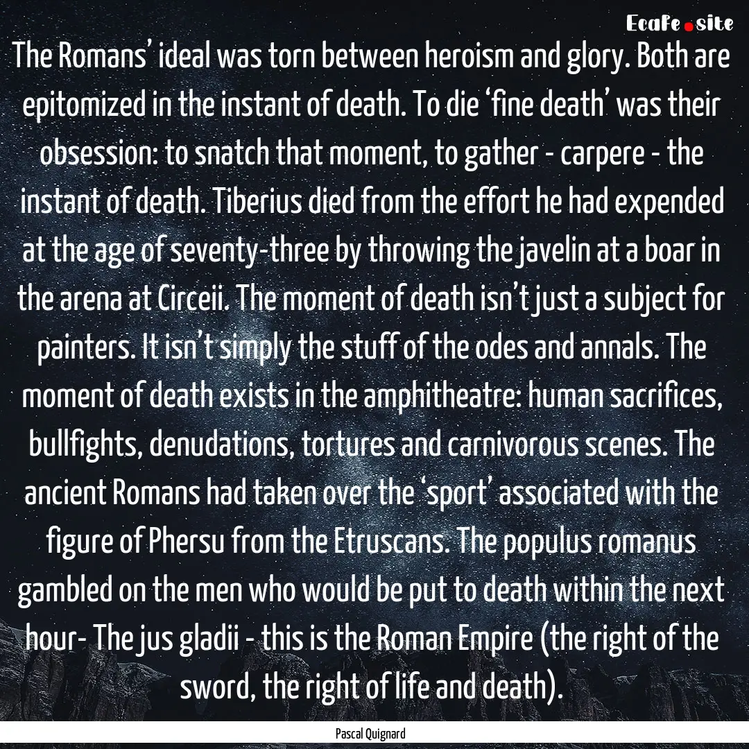 The Romans’ ideal was torn between heroism.... : Quote by Pascal Quignard