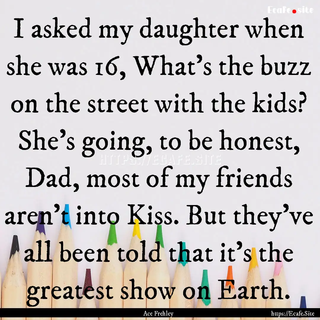 I asked my daughter when she was 16, What's.... : Quote by Ace Frehley