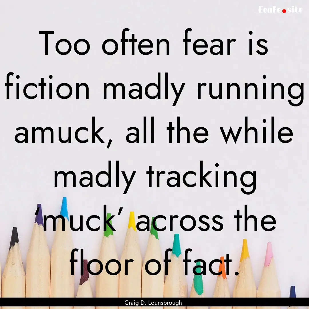 Too often fear is fiction madly running amuck,.... : Quote by Craig D. Lounsbrough