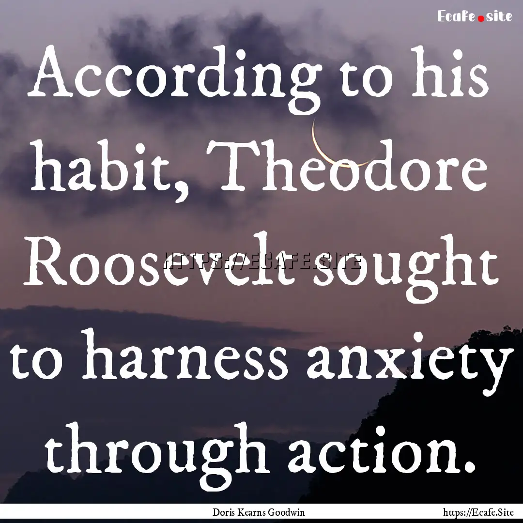 According to his habit, Theodore Roosevelt.... : Quote by Doris Kearns Goodwin