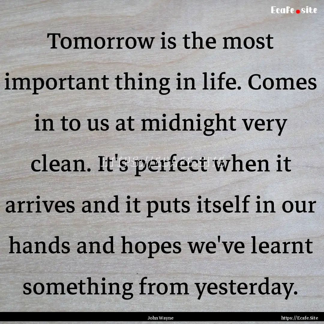 Tomorrow is the most important thing in life..... : Quote by John Wayne