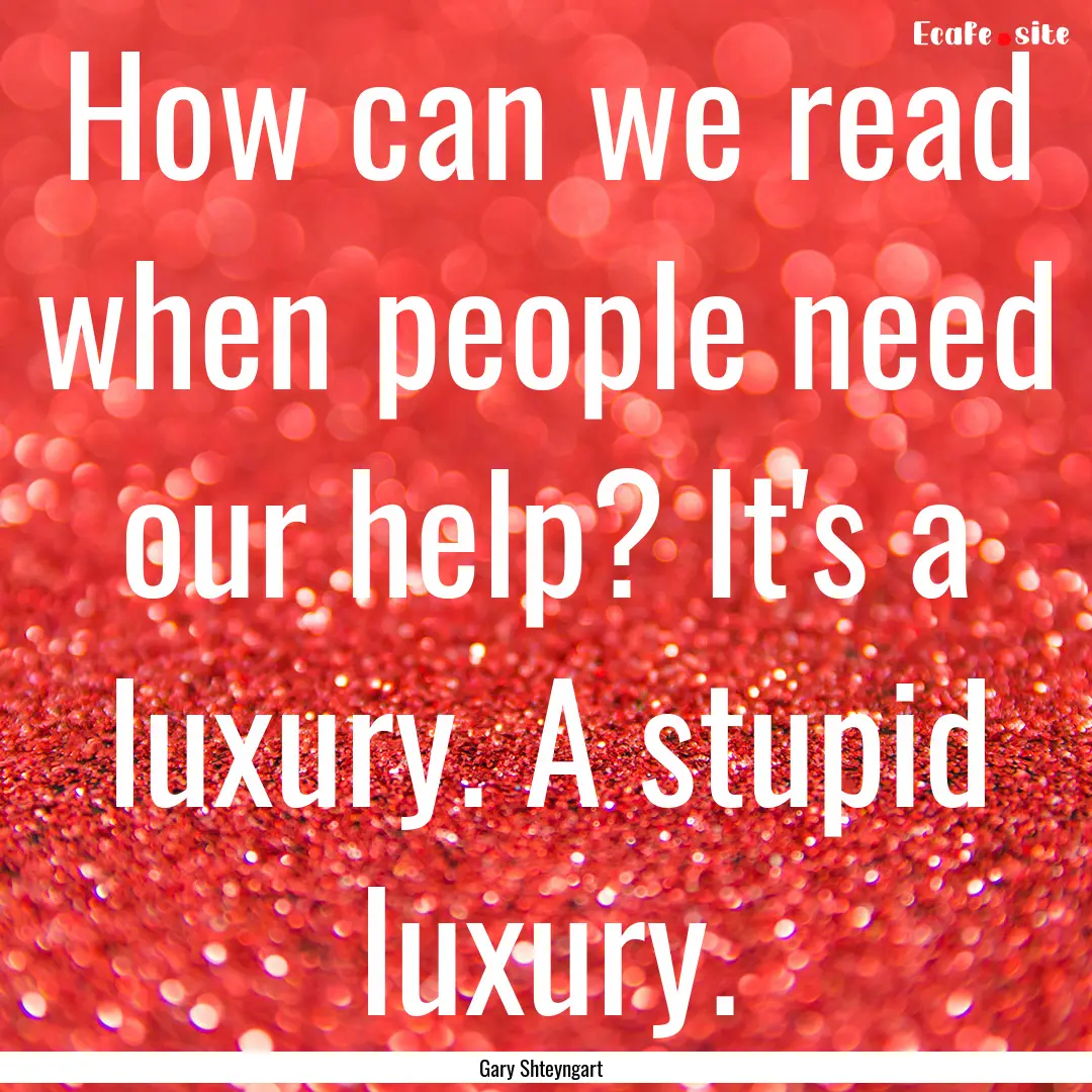 How can we read when people need our help?.... : Quote by Gary Shteyngart