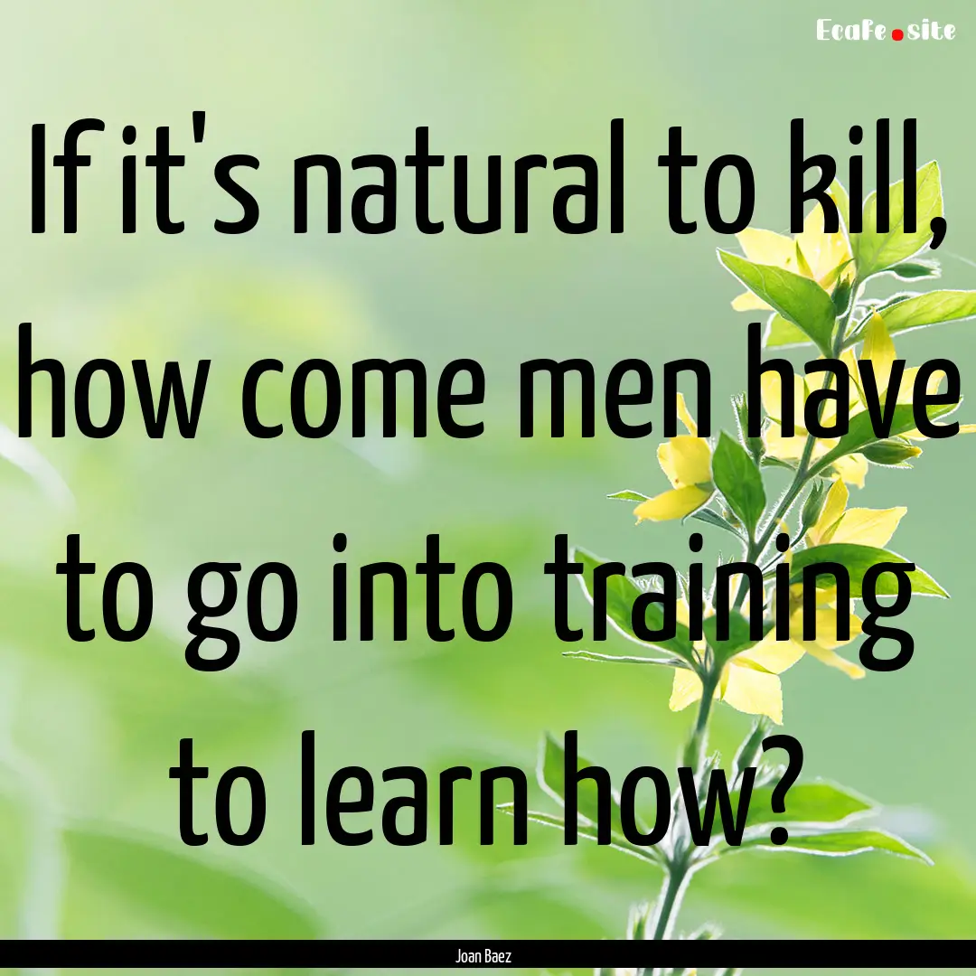 If it's natural to kill, how come men have.... : Quote by Joan Baez