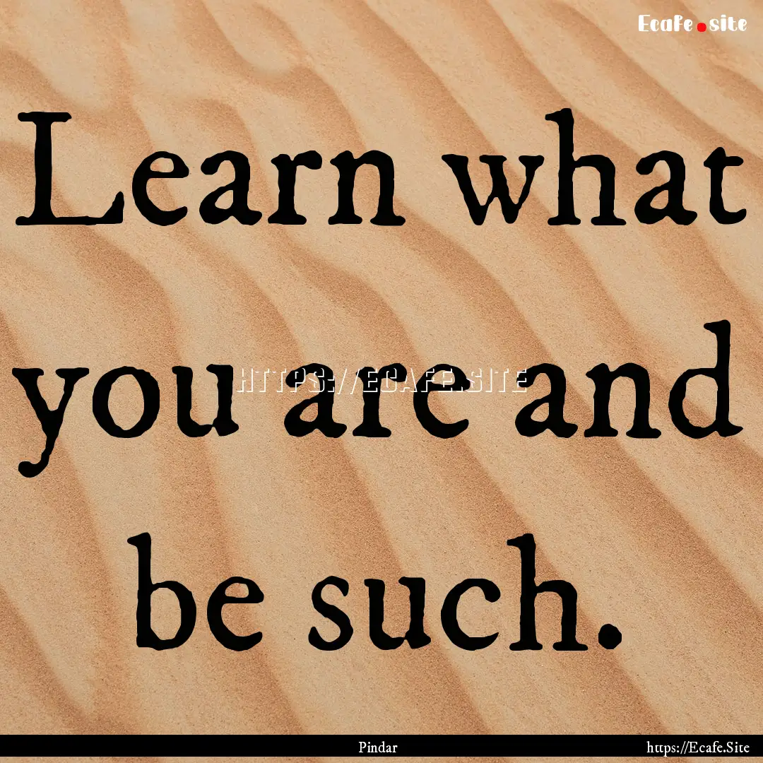 Learn what you are and be such. : Quote by Pindar