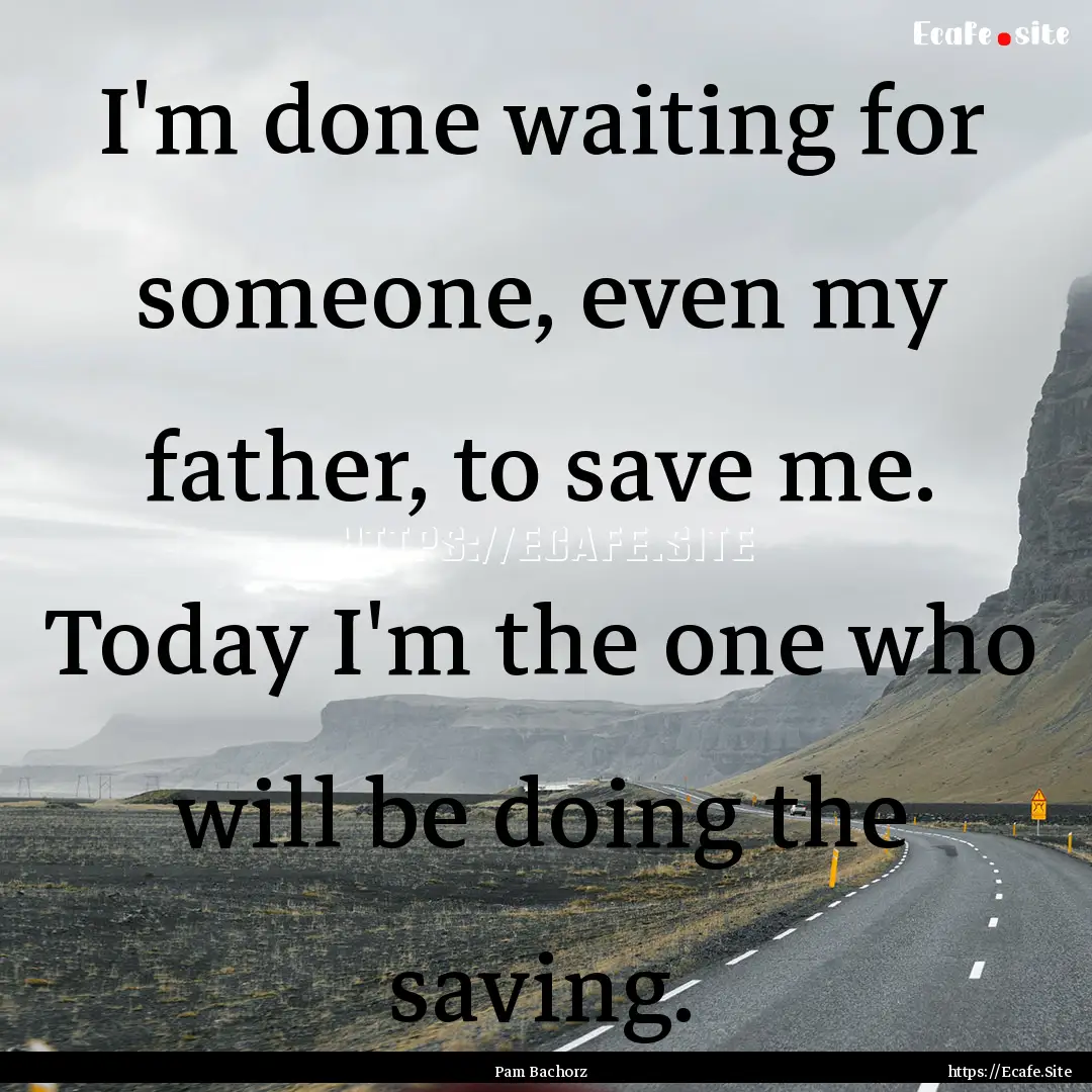 I'm done waiting for someone, even my father,.... : Quote by Pam Bachorz