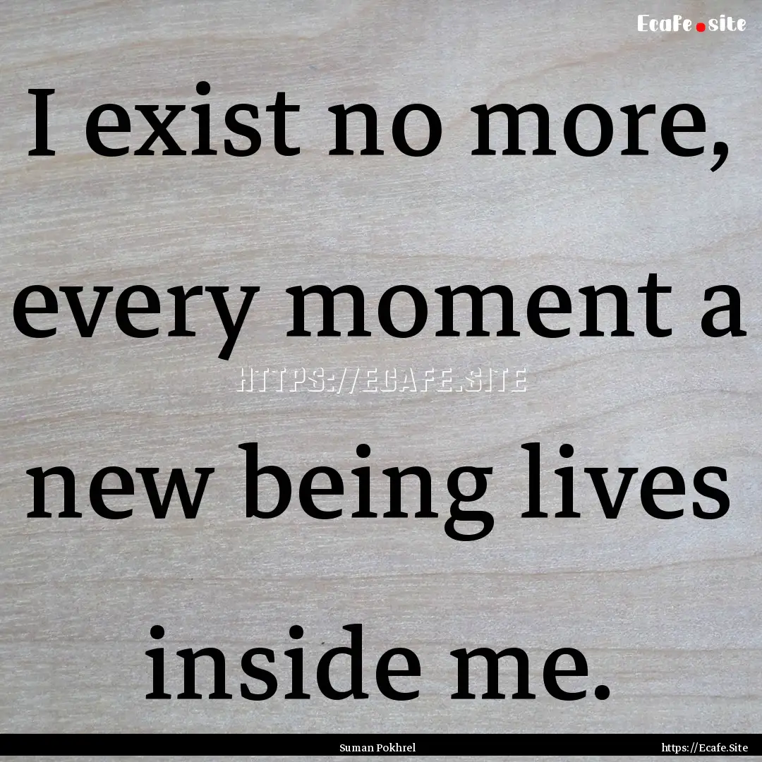 I exist no more, every moment a new being.... : Quote by Suman Pokhrel