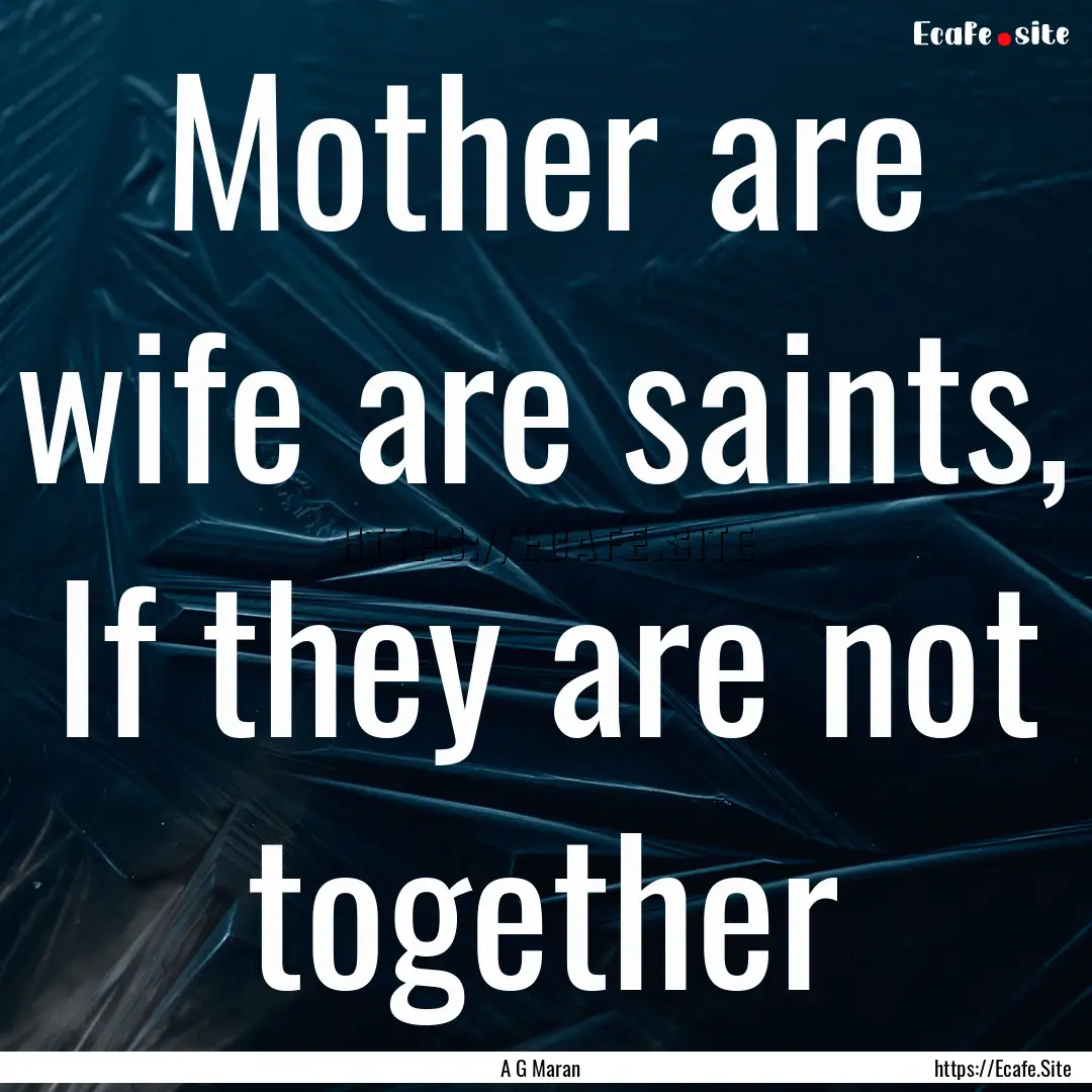 Mother are wife are saints, If they are not.... : Quote by A G Maran