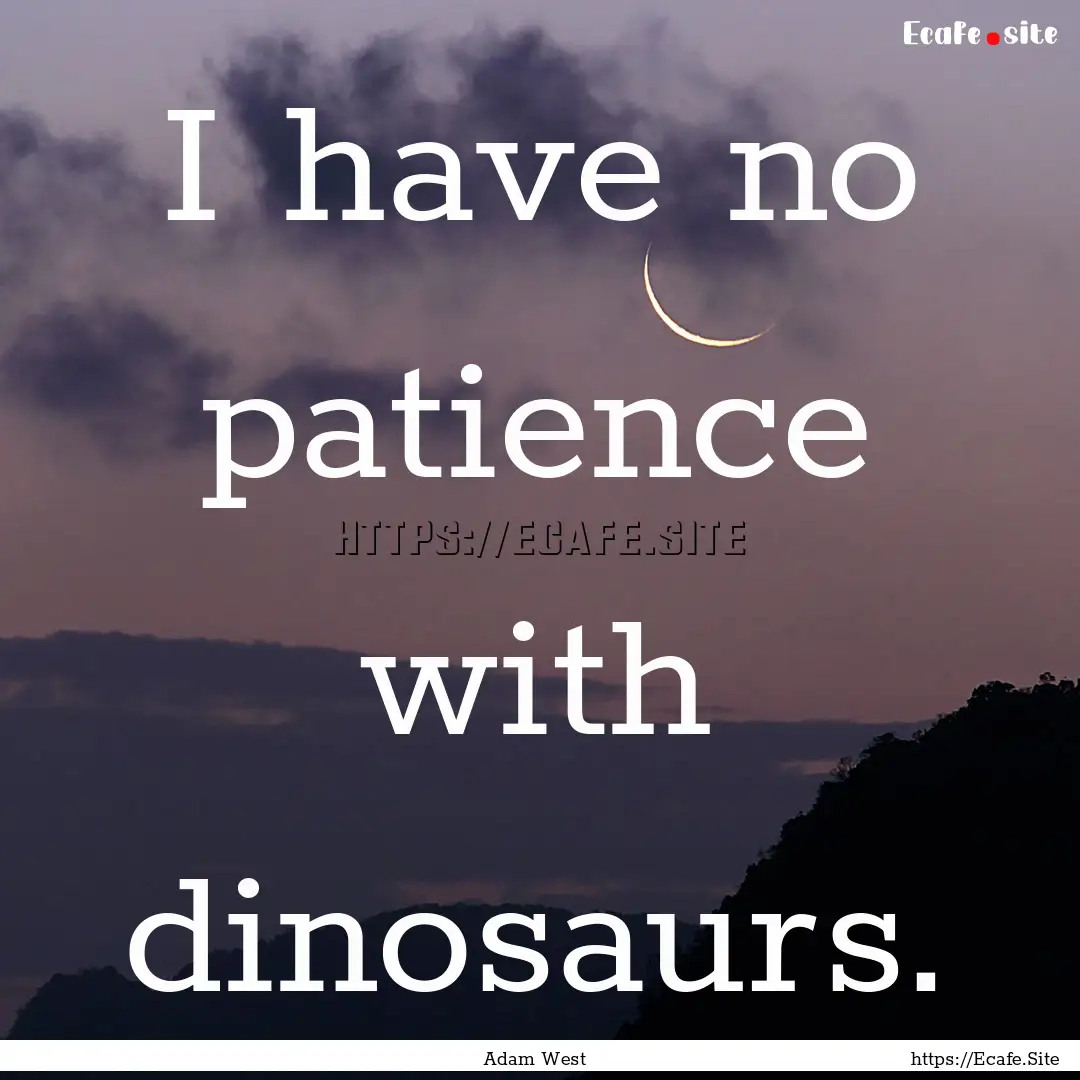 I have no patience with dinosaurs. : Quote by Adam West