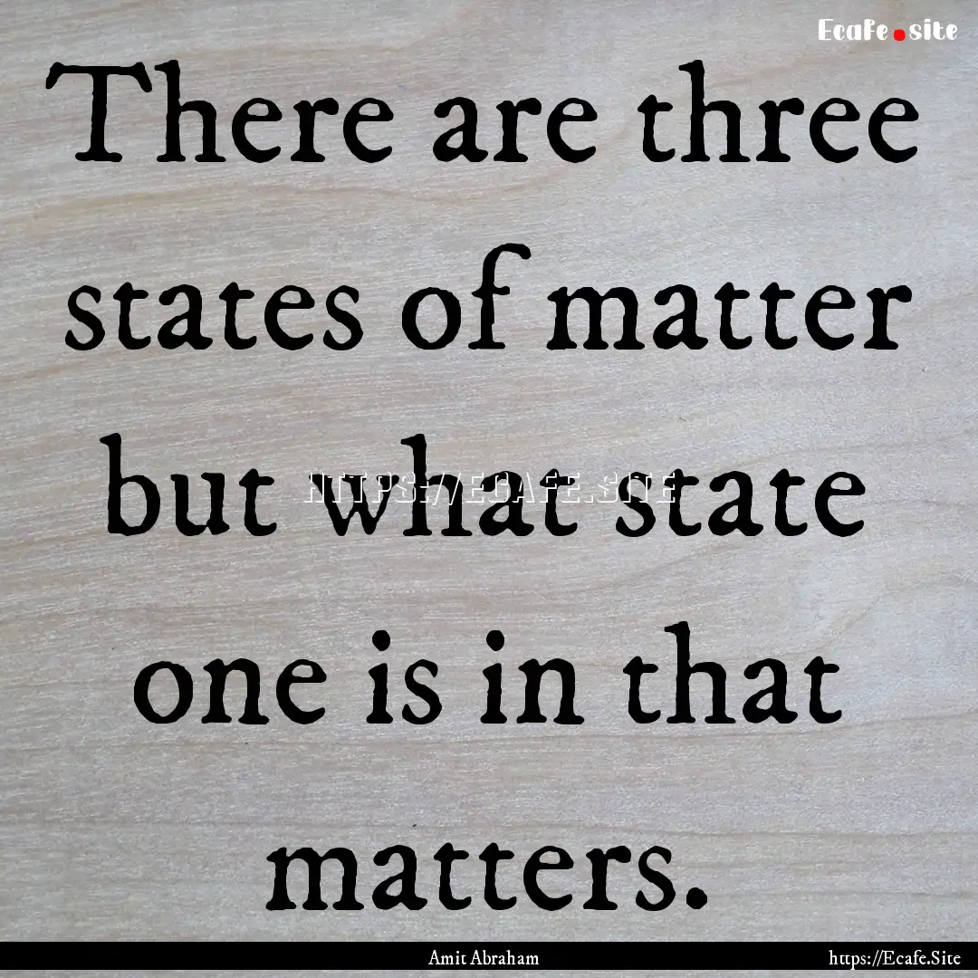 There are three states of matter but what.... : Quote by Amit Abraham