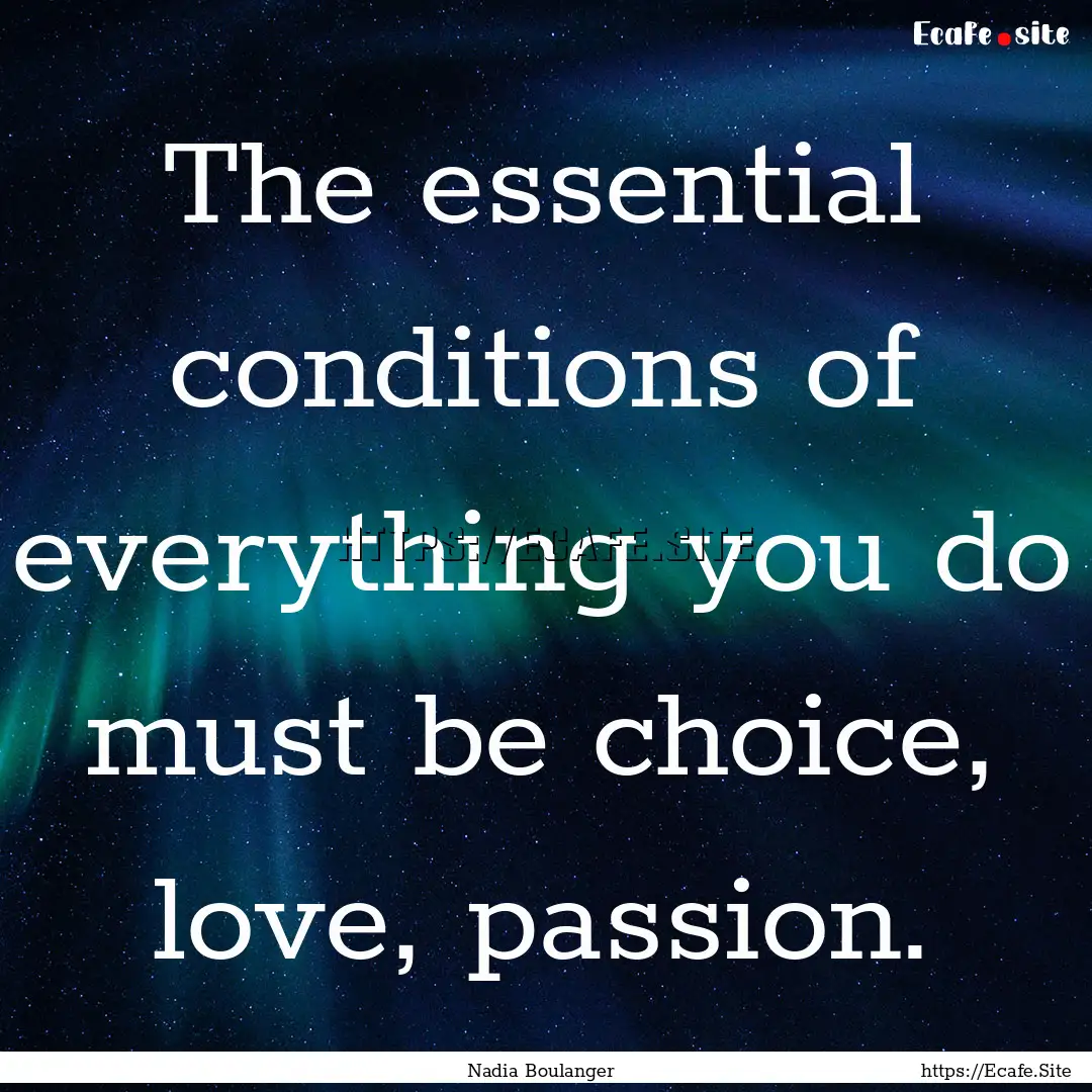 The essential conditions of everything you.... : Quote by Nadia Boulanger