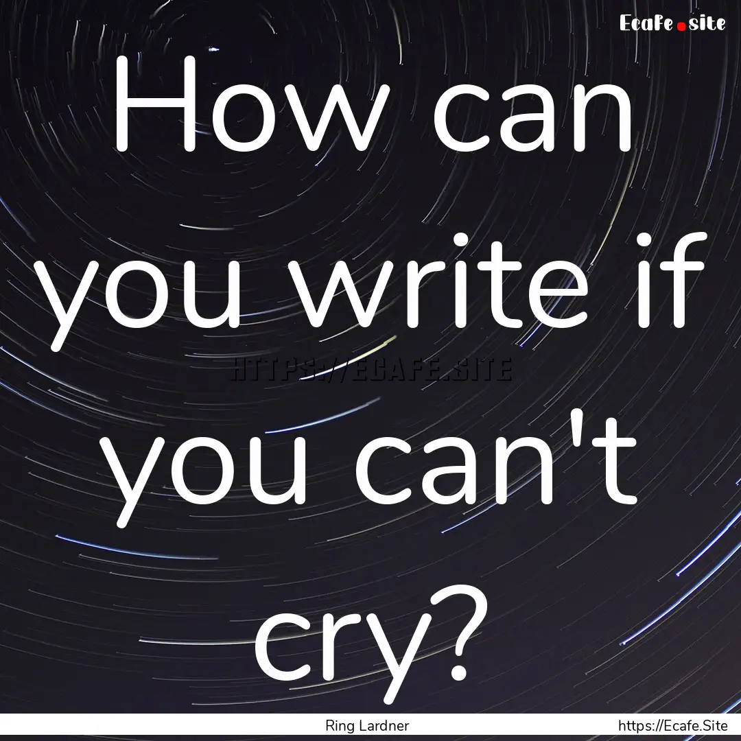 How can you write if you can't cry? : Quote by Ring Lardner