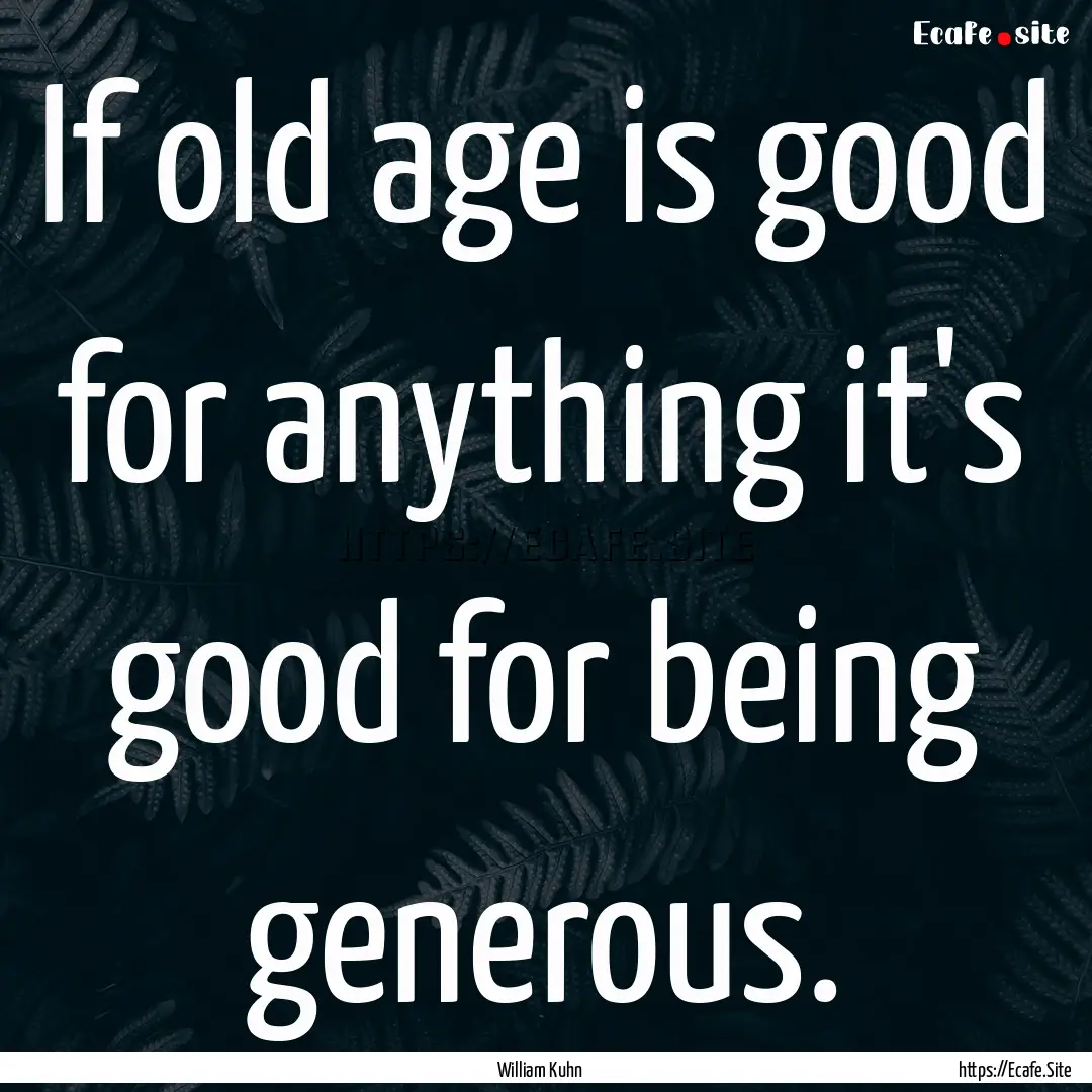 If old age is good for anything it's good.... : Quote by William Kuhn