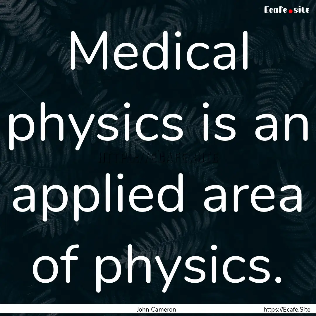 Medical physics is an applied area of physics..... : Quote by John Cameron