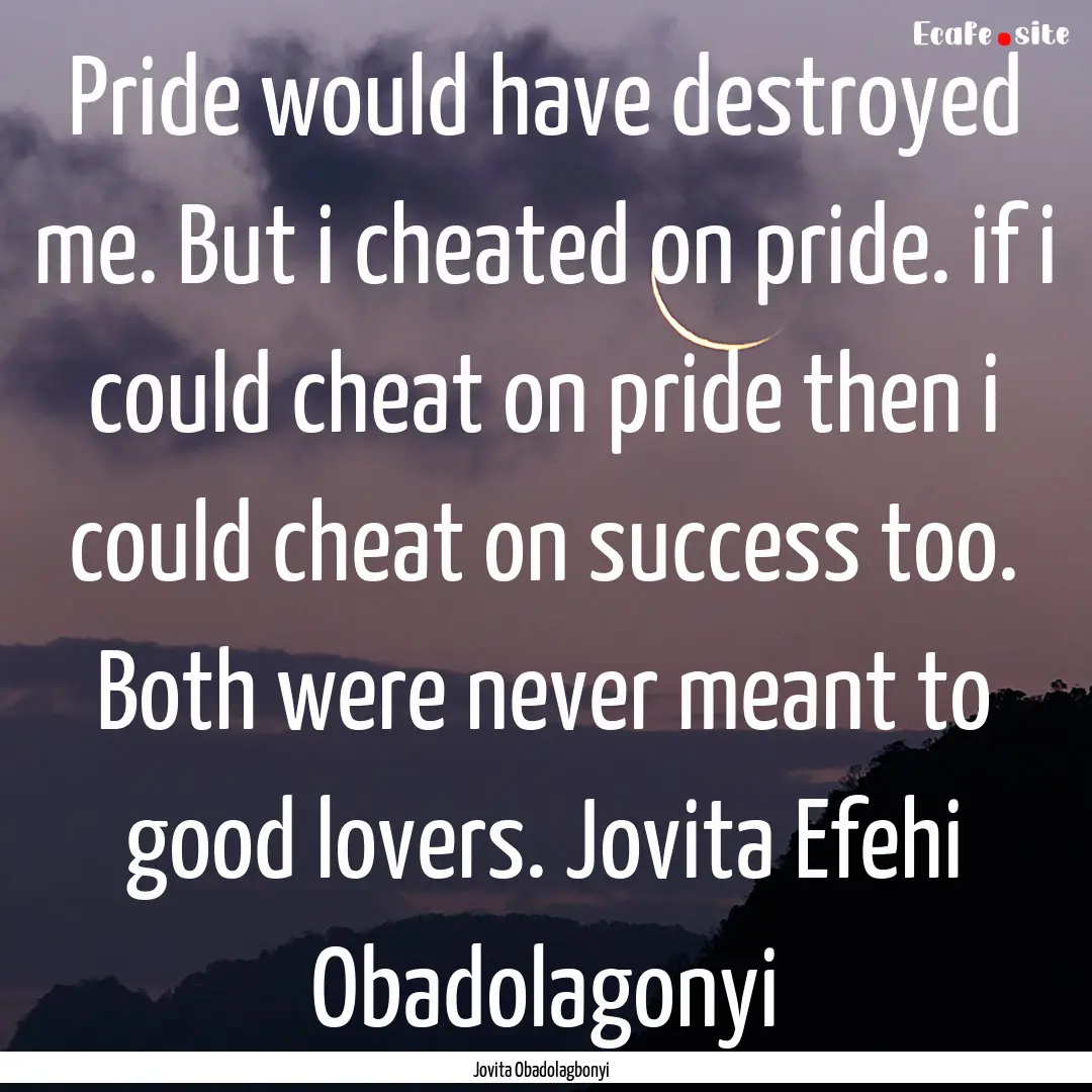 Pride would have destroyed me. But i cheated.... : Quote by Jovita Obadolagbonyi