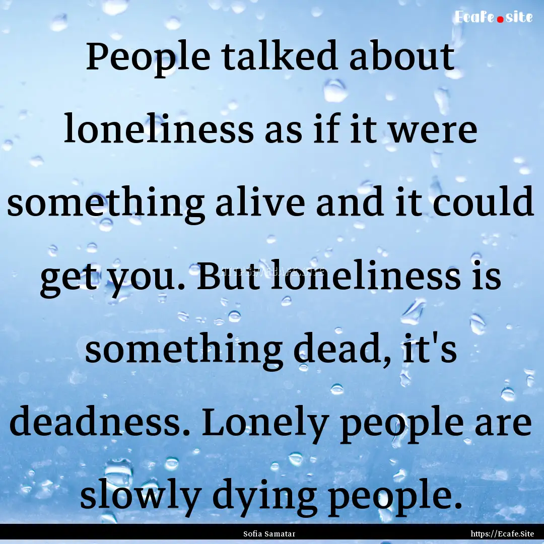 People talked about loneliness as if it were.... : Quote by Sofia Samatar