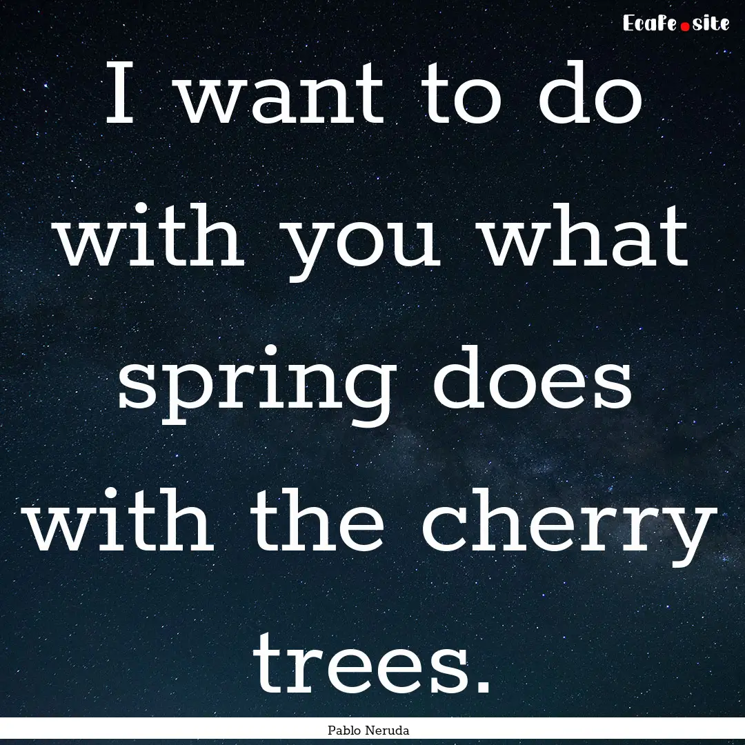 I want to do with you what spring does with.... : Quote by Pablo Neruda